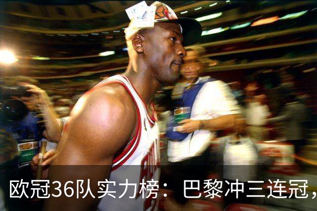 欧冠36队实力榜：巴黎冲三连冠，皇马仅第5
